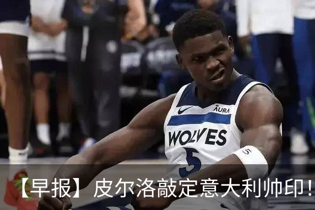 【早报】皮尔洛敲定意大利帅印！小蜘蛛或赴阿森纳！