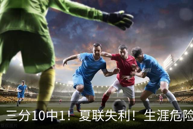 三分10中1！夏联失利！生涯危险了！真要离开了？