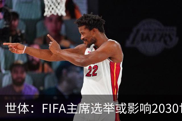 世体：FIFA主席选举或影响2030世界杯决赛举办地