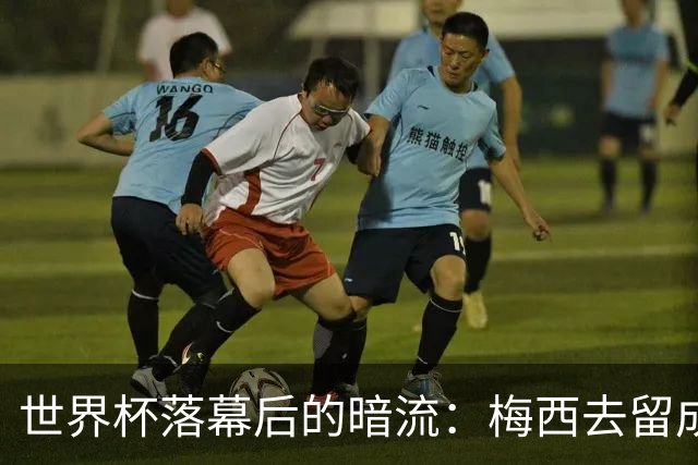 世界杯落幕后的暗流：梅西去留成谜，足坛棋局才刚开局