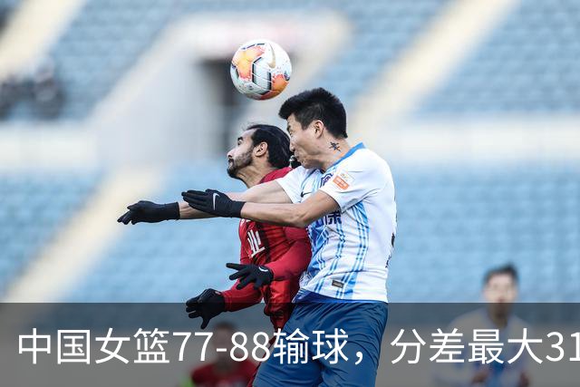 中国女篮77-88输球，分差最大31分，两主力缺阵，杨舒予23+5独木难支