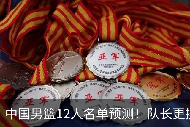 中国男篮12人名单预测！队长更换，杨瀚森王俊杰首发，赛程出炉