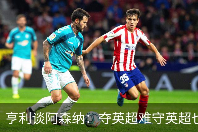 亨利谈阿森纳：夺英超难守英超也难；闯入欧冠决赛已经值得肯定