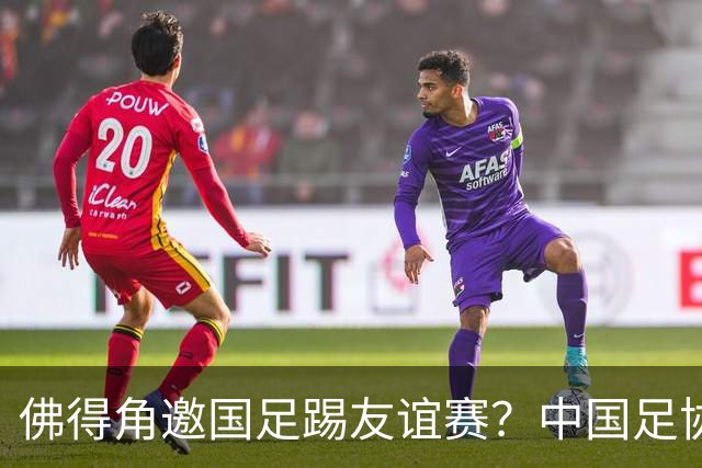佛得角邀国足踢友谊赛？中国足协回应
