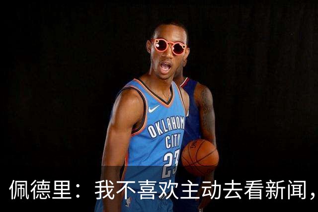 佩德里：我不喜欢主动去看新闻，还是保持平静更好