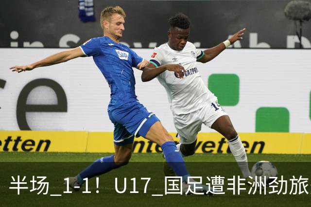 半场 1-1！U17 国足遭非洲劲旅先拔头筹，边后卫张君豪惊天爆射救主