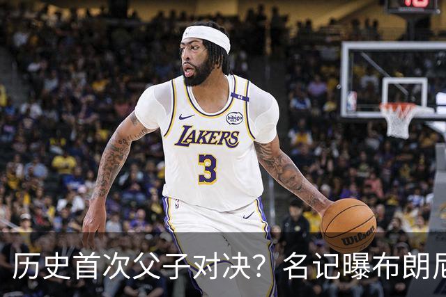 历史首次父子对决？名记曝布朗尼预计留守湖人 新季有望PK詹姆斯