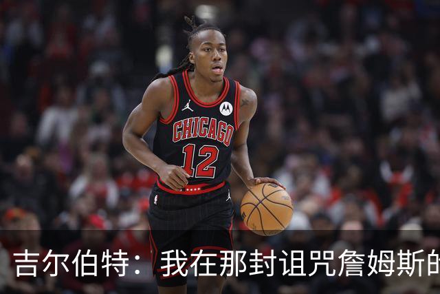 吉尔伯特：我在那封诅咒詹姆斯的信里说了些不该说的话 那很愚蠢
