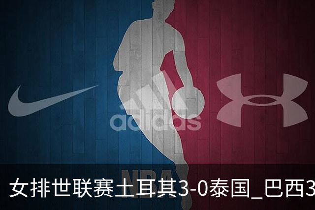 女排世联赛土耳其3-0泰国 巴西3-1挫波兰夺9连胜