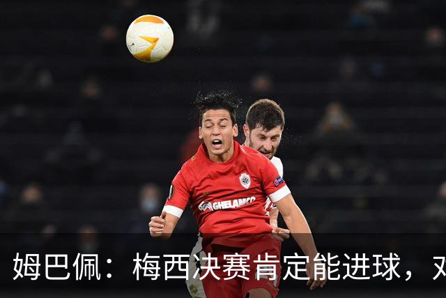 姆巴佩：梅西决赛肯定能进球，对此我毫不怀疑