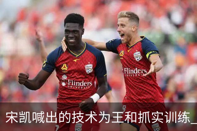 宋凯喊出的技术为王&抓实训练 中国青训如何实现？
