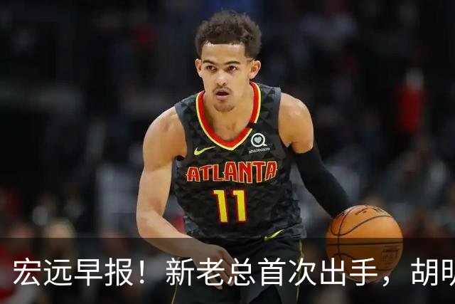 宏远早报！新老总首次出手，胡明轩重返国家队，名宿评朱芳雨下课