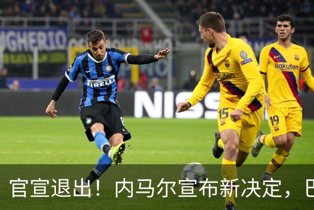 官宣退出！内马尔宣布新决定，巴西男足批准，安帅遗憾