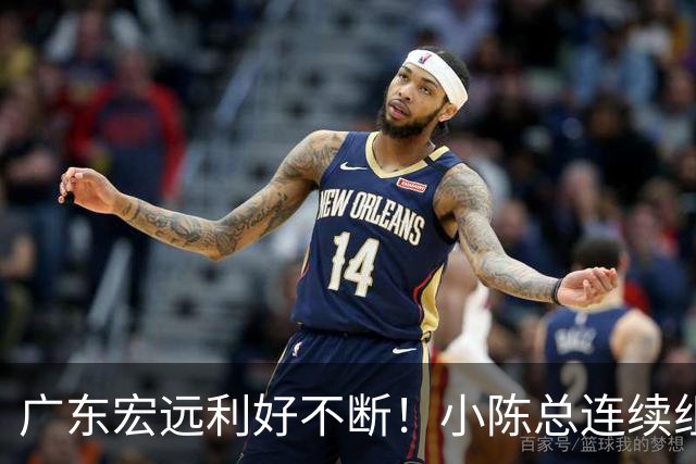 广东宏远利好不断！小陈总连续组合拳，易建联或将回归，王仕鹏考虑中！