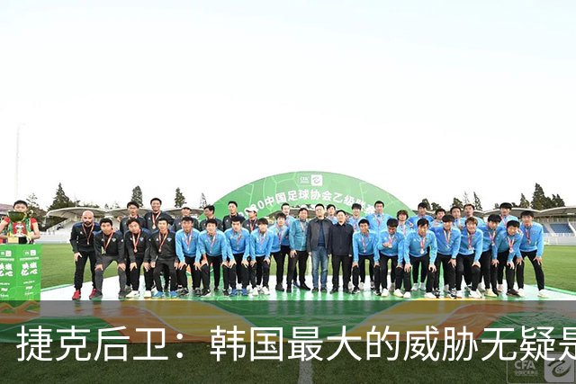 捷克后卫：韩国最大的威胁无疑是孙兴慜 捷克的目标是从小组出线