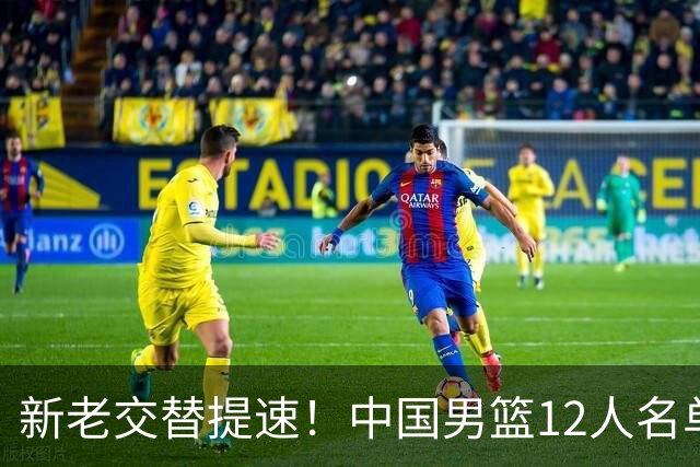 新老交替提速！中国男篮12人名单出炉，王俊杰杨瀚森领衔 徐昕首秀