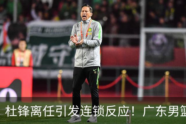 杜锋离任引发连锁反应！广东男篮两名球员有望留队，五位球员或将离队失业