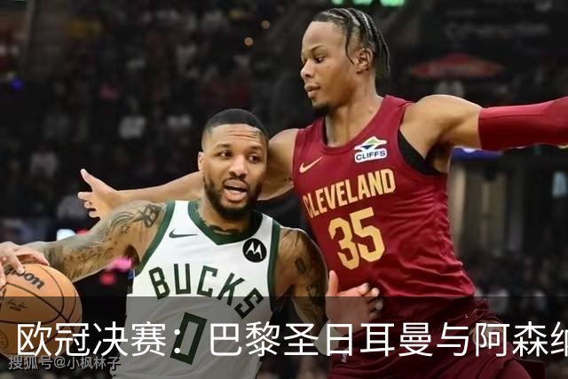 欧冠决赛：巴黎圣日耳曼与阿森纳的巅峰对决即将上演