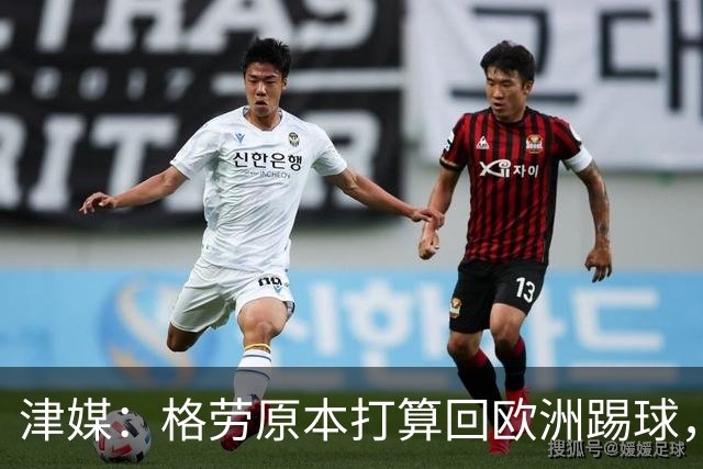 津媒：格劳原本打算回欧洲踢球，外援新政策让他去向出现变化