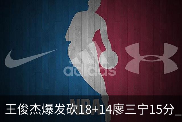 王俊杰爆发砍18+14廖三宁15分 中国男篮险胜塞尔维亚FMP