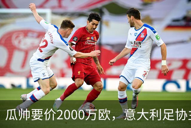 瓜帅要价2000万欧，意大利足协主席直言“得咬紧牙关”