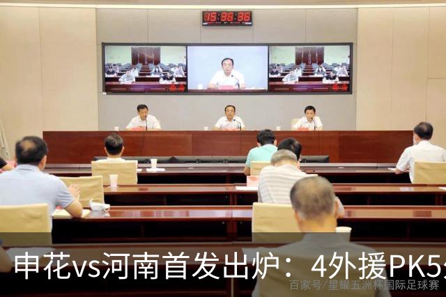 申花vs河南首发出炉：4外援PK5外援 朱辰杰复出