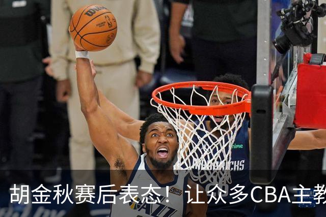 胡金秋赛后表态！让众多CBA主教练懵逼，最后的赢家并非王哲林