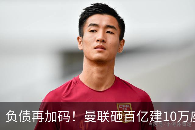 负债再加码！曼联砸百亿建10万座超级球场，只为持续补强一线队