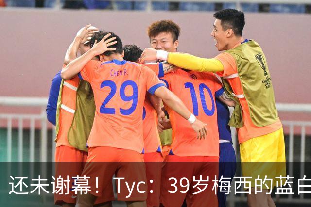 还未谢幕！Tyc：39岁梅西的蓝白生涯并未结束，告别战可能在本土