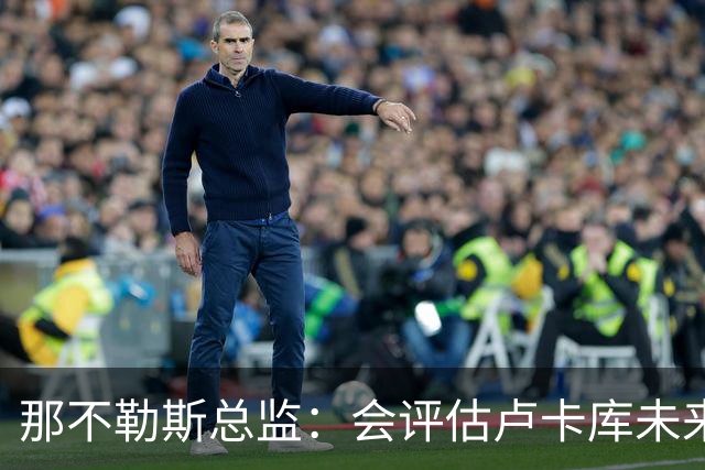 那不勒斯总监：会评估卢卡库未来问题 德布劳内有合同会继续留队