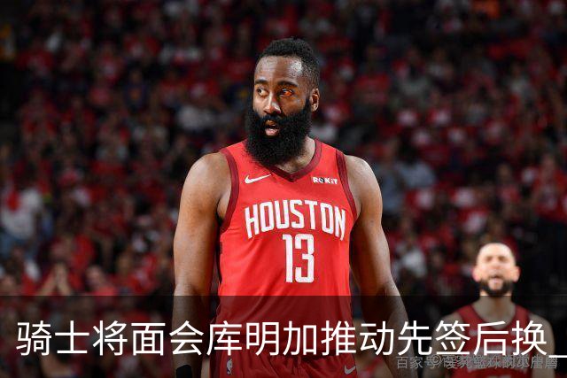 骑士将面会库明加推动先签后换 在与湖人的争夺战中抢占先机