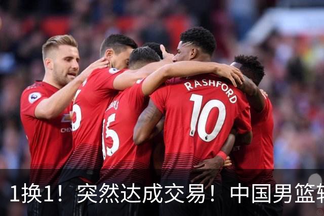 1换1！突然达成交易！中国男篮轮换级别前锋
