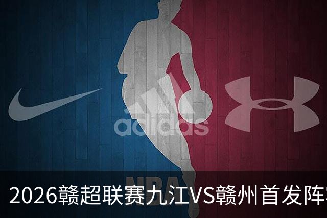 2026赣超联赛九江VS赣州首发阵容分析：谁能笑到最后？