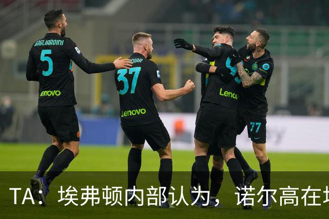 TA：埃弗顿内部认为，诺尔高在场上仍能做出巨大贡献