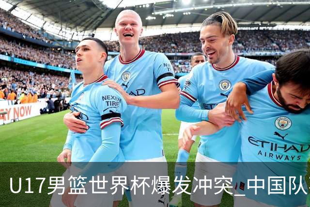U17男篮世界杯爆发冲突 中国队不敌立陶宛淘汰赛战法国